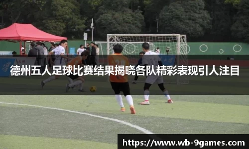 德州五人足球比赛结果揭晓各队精彩表现引人注目