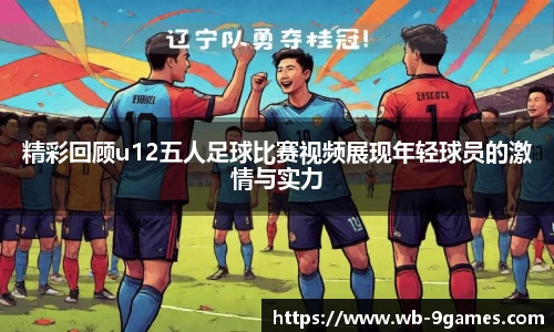 精彩回顾u12五人足球比赛视频展现年轻球员的激情与实力
