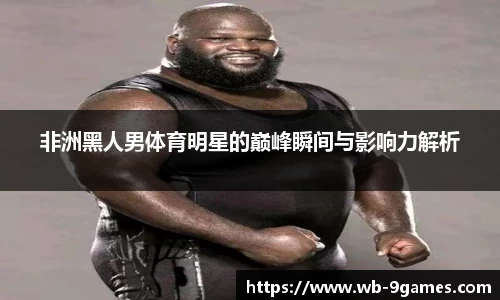 非洲黑人男体育明星的巅峰瞬间与影响力解析