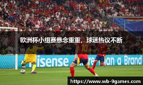 欧洲杯小组赛悬念重重，球迷热议不断