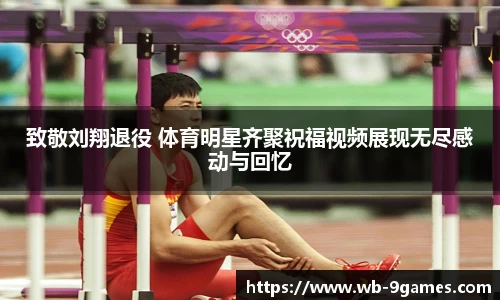致敬刘翔退役 体育明星齐聚祝福视频展现无尽感动与回忆