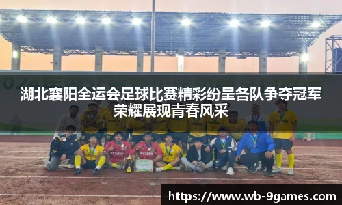 湖北襄阳全运会足球比赛精彩纷呈各队争夺冠军荣耀展现青春风采