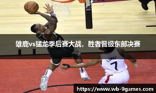 雄鹿vs猛龙季后赛大战，胜者晋级东部决赛