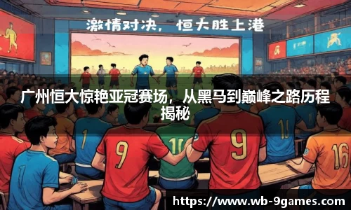 广州恒大惊艳亚冠赛场，从黑马到巅峰之路历程揭秘