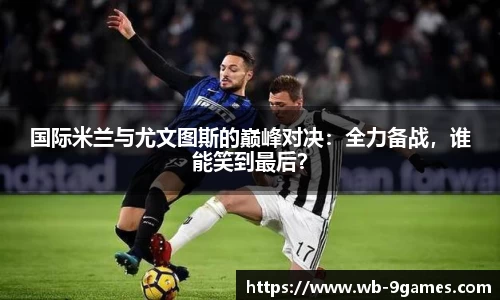 国际米兰与尤文图斯的巅峰对决：全力备战，谁能笑到最后？