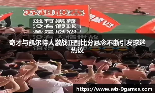 奇才与凯尔特人激战正酣比分悬念不断引发球迷热议