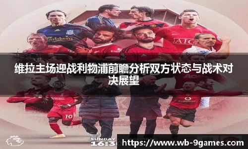 维拉主场迎战利物浦前瞻分析双方状态与战术对决展望