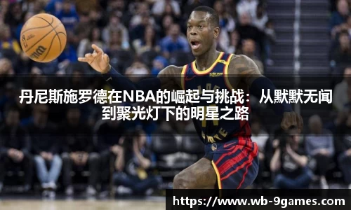 丹尼斯施罗德在NBA的崛起与挑战：从默默无闻到聚光灯下的明星之路