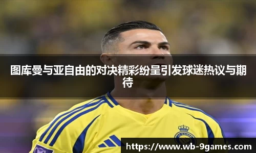 图库曼与亚自由的对决精彩纷呈引发球迷热议与期待