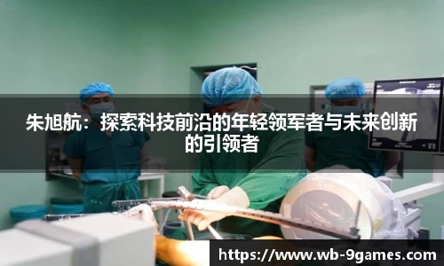 朱旭航：探索科技前沿的年轻领军者与未来创新的引领者