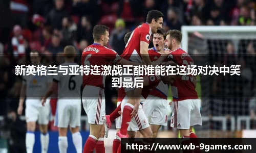 新英格兰与亚特连激战正酣谁能在这场对决中笑到最后