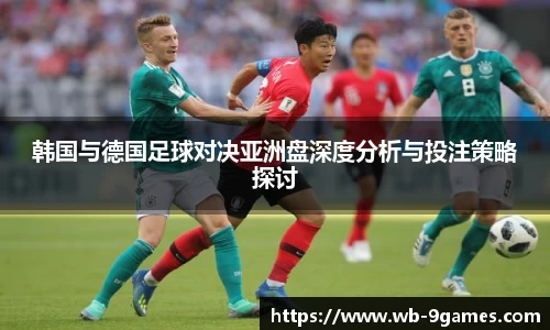 韩国与德国足球对决亚洲盘深度分析与投注策略探讨