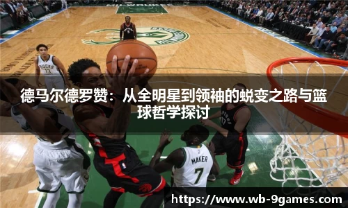 德马尔德罗赞：从全明星到领袖的蜕变之路与篮球哲学探讨