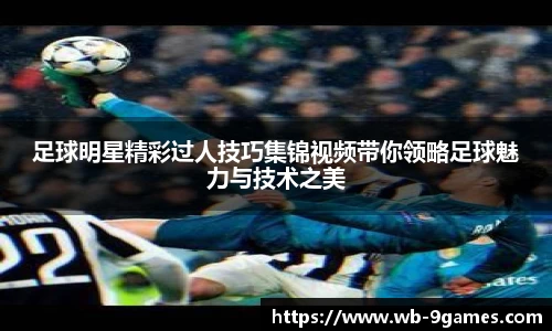 足球明星精彩过人技巧集锦视频带你领略足球魅力与技术之美