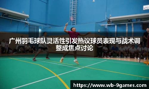 广州羽毛球队灵活性引发热议球员表现与战术调整成焦点讨论
