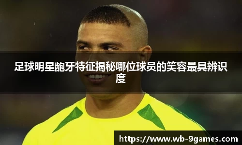 足球明星龅牙特征揭秘哪位球员的笑容最具辨识度