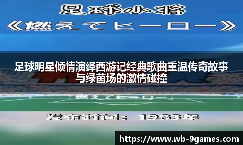 足球明星倾情演绎西游记经典歌曲重温传奇故事与绿茵场的激情碰撞